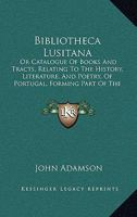 Bibliotheca Lusitana: Or Catalogue Of Books And Tracts, Relating To The History, Literature, And Poetry, Of Portugal, Forming Part Of The Library Of John Adamson 1104040263 Book Cover