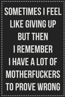 Sometimes I Feel Like Giving Up but Then I Remember I Have a Lot of Motherfuckers to Prove Wrong.: College Ruled Notebook | Novelty Lined Journal | Gift Card Alternative | Perfect Keepsake For Passive 1670113965 Book Cover