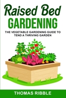 Raised Bed Gardening: The Vegetable Gardening Guide to Tend a Thriving Garden B087L4LQLY Book Cover