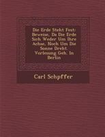 Die Erde steht fest: Beweise, daß die Erde sich weder um ihre Achse, noch um die Sonne dreht. Vorlesung geh. in Berlin 1286994764 Book Cover
