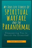 My True Life Stories of Spiritual Warfare and the Paranormal: Empowering You to Banish the Unwanted 1481101560 Book Cover