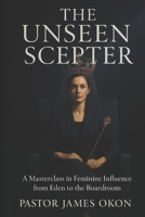 THE UNSEEN SCEPTER: A Masterclass in Feminine Influence from Eden to the Boardroom B0GM9KKBJX Book Cover