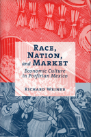 Race, Nation, and Market: Economic Culture in Porfirian Mexico 0816523266 Book Cover