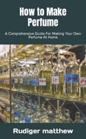 How to Make Perfume: A Comprehensive Guide For Making Your Own Perfume At Home B0BHN5BZNK Book Cover