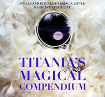 Titania's Magical Compendium: Spells and Rituals to Bring a Little Magic into Your Life 1592231446 Book Cover