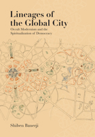 Lineages of the Global City: Occult Modernism and the Spiritualization of Democracy (Lateral Exchanges: Architecture, Urban Development, and Transnational Practices) 1477331409 Book Cover