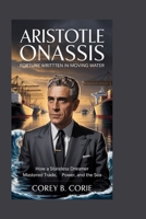 Aristotle Onassis: Fortune Written in Moving Water: How a Stateless Dreamer Mastered Trade, Power, and the Sea B0GF6FDRXJ Book Cover