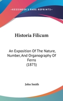 Historia Filicum: An Exposition Of The Nature, Number, And Organography Of Ferns 116467031X Book Cover