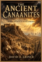 The Ancient Canaanites: From Canaan to Kings: The Rise and Fall of an Ancient Civilization B0GZBVZYZR Book Cover