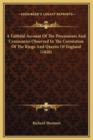 A Faithful Account of the Processions and Ceremonies Observed in the Coronation of the Kings and Queens 1164525433 Book Cover