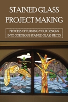 Stained Glass Project Making: Process Of Turning Your Designs Into Gorgeous Stained Glass Pieces: How To Stained Glass Diy B09DFKFW67 Book Cover