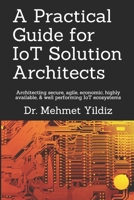 A Practical Guide for IoT Solution Architects: Architecting secure, agile, economical, highly available, well performing IoT ecosystems 1080722963 Book Cover