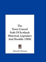 The Town Council Seals of Scotland: Historical, Legendary and Heraldic (Classic Reprint) 1166470547 Book Cover