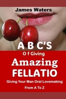 ABCs OF GIVING AMAZING FELLATIO: Giving Your Man Oral Lovemaking From A To Z B0F3CYJKM9 Book Cover
