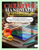 CREATIVE HANDMADE STAINED-GLASS PROJECTS FOR BEGINNERS: Step-by-Step Visual Guide to 50 Projects from Simple Suncatchers to Functional Home Art with Budget-Friendly Tool Lists B0G6J9HF5F Book Cover