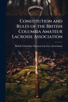 Constitution and rules of the British Columbia Amateur Lacrosse Association: adopted March 22nd, 1890, revised April 8th, 1899 1175567191 Book Cover