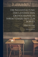 Die Neugestaltung Der Lateinischen Orthographie in Ihrem Verh�ltniss Zur Schule: In Ihrem Verh�ltnis 1022108514 Book Cover