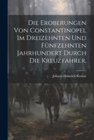 Die Eroberungen von Constantinopel im Dreizehnten und Fünfzehnten Jahrhundert Durch die Kreuzfahrer, 1021983632 Book Cover