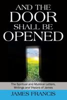 And the Door Shall Be Opened: The Spiritual and Mystical Letters, Writings and Visions of James 1432790684 Book Cover