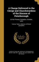 A Charge Delivered to the Clergy and Churchwardens of the Diocese of Peterborough: At His Primary Visitation, October, 1872; Volume Talbot collection of British pamphlets 1361535733 Book Cover