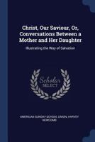 Christ, Our Savior Or Conversations Between A Mother And Her Daughter: Illustrating The Way Of Salvation 1166566099 Book Cover