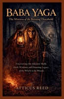 BABA YAGA : The Mistress of the Burning Threshold: Uncovering the Ancient Myth, Dark Wisdom, and Haunting Legacy of the Witch in the Woods B0GVJSC1NM Book Cover