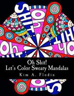 Oh Shit! Let's Color Sweary Mandalas: Sweary Word Mandalas for Adult Coloring Fun & Relaxation 1523671866 Book Cover