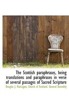 The Scottish Paraphrases, Being Translations and Paraphrases in Verse of Several Passages of Sacred 1117030288 Book Cover