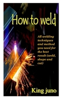 How to Weld: All welding techniques and method you need for the best result B095GNPH3W Book Cover