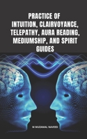 PRACTICE OF INTUITION, CLAIRVOYANCE, TELEPATHY, AURA READING, MEDIUMSHIP, AND SPIRIT GUIDES B0892DCK6V Book Cover