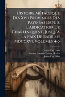 Histoire MÃ(c)tallique Des Xvii Provinces Des Pays-bas Depuis L'abdication De Charles-quint, Jusqu'Ã La Paix De Bade En Mdccxvi, Volumes 4-5 (French Edition) B0FK9GVLLC Book Cover