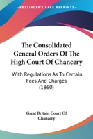 The Consolidated General Orders Of The High Court Of Chancery: With Regulations As To Certain Fees And Charges 1144505607 Book Cover