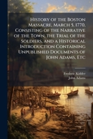 History of the Boston Massacre, March 5, 1770, Consisting of the Narrative of the Town, the Trial of the Soldiers, and a Historical Introduction Conta 1024293629 Book Cover
