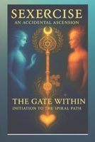 Sexercise - An Accidental Ascension: The Gate Within - Initiation to the Spiral Path (Sexercise the Complete Compendium) B0GHYNG3TP Book Cover