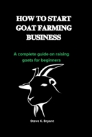 HOW TO START GOAT FARMING BUSINESS: A complete guide on raising goats for beginners B0CVVNWJ3J Book Cover