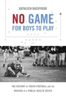 No Game for Boys to Play: The History of Youth Football and the Origins of a Public Health Crisis 1469653702 Book Cover