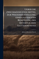 Ueber die zweckmässigsten Mittel zur Wiederherstellung einer fleissigern Benutzung des öffentlichen Gottesdienstes 1147844712 Book Cover