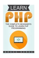 Learn PHP: The Complete Beginner's Guide to Learn PHP Programming 1544883846 Book Cover
