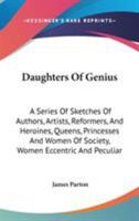 Daughters of genius: a series of sketches of authors, artists, reformers, and heroines, queens, princesses, and women of society, women eccentric and peculiar, from the most recent and authentic sourc 1361711221 Book Cover