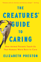 The Creatures' Guide to Caring: How Animal Parents Teach Us That Humans Were Born to Care 0593657101 Book Cover