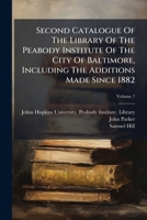 Second Catalogue Of The Library Of The Peabody Institute Of The City Of Baltimore, Including The Additions Made Since 1882, Volume 7 1278318933 Book Cover