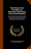 The History of the Boroughs and Municipal Corporations of the United Kingdom: From the Earlist to the Present Time: With an Examination of Records, Charters, and Other Documents, Illustrative of Their 1278255540 Book Cover