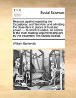 Reasons against repealing the Occasional, and Test Acts, and admitting the dissenters to places of trust and power. ... To which is added, an answer ... brought by the dissenters The second edition. 1171037333 Book Cover