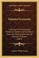 National Economy: A History of the American Protective System: And Its Effects Upon the Several Branches of Domestic Industry 1165613212 Book Cover