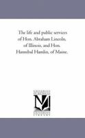 The Life and Public Services of Hon. Abraham Lincoln, of Illinois, and Hon. Hannibal Hamlin, of Maine (Classic Reprint) 1014670659 Book Cover