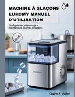 Machine à Glaçons Euhomy Manuel D'utilisation: Configuration, dépannage et maintenance pour les débutants (French Edition) B0FQPCTQ9P Book Cover