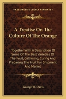 A Treatise On The Culture Of The Orange: Together With A Description Of Some Of The Best Varieties Of The Fruit, Gathering, Curing And Preparing The Fruit For Shipment And Market 0548479763 Book Cover