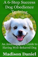 A 6-Step Success Dog Obedience Training: An Amazing Quick Guide to Having Well-Behaved Dog 1300369906 Book Cover