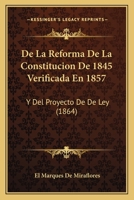 De La Reforma De La Constitucion De 1845 Verificada En 1857: Y Del Proyecto De De Ley (1864) 1160397546 Book Cover