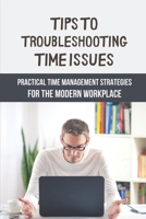 Tips To Troubleshooting Time Issues: Practical Time Management Strategies For The Modern Workplace: Transform Your Professional Life B09BY3WK13 Book Cover